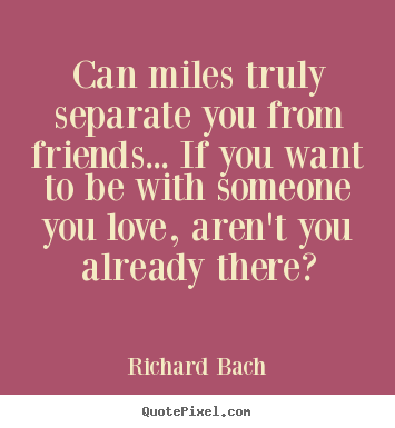 Can miles truly separate you from friends... if you want.. Richard Bach good love quotes