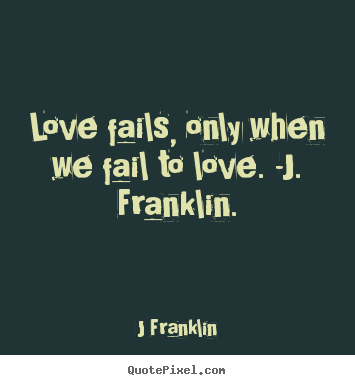 Love fails, only when we fail to love. -j. franklin. J Franklin popular love quote