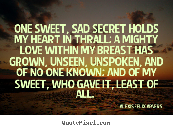 Alexis Felix Arvers picture quotes - One sweet, sad secret holds my heart in thrall; a mighty.. - Love quote