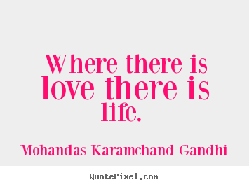 Where there is love there is life.  Mohandas Karamchand Gandhi greatest love quote