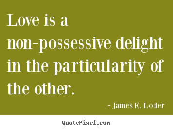 James E. Loder picture quotes - Love is a non-possessive delight in the particularity of.. - Love quotes