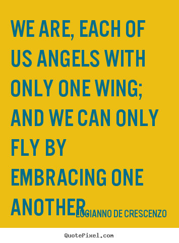 Lucianno De Crescenzo picture quotes - We are, each of us angels with only one wing; and we can only fly.. - Love quotes