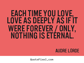 Quotes about love - Each time you love, love as deeply as if it were forever / only, nothing..