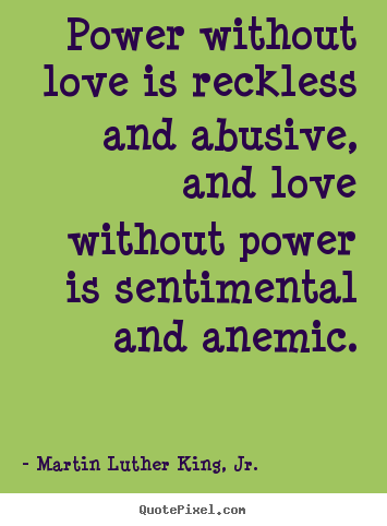 Power without love is reckless and abusive, and love without.. Martin Luther King, Jr. greatest love quotes