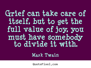 Grief can take care of itself, but to get the full value of joy,.. Mark Twain great love quotes
