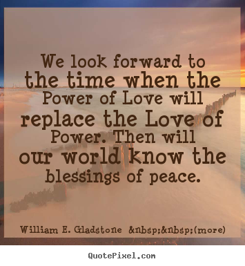 William E. Gladstone  &nbsp;&nbsp;(more) picture sayings - We look forward to the time when the power.. - Love quotes
