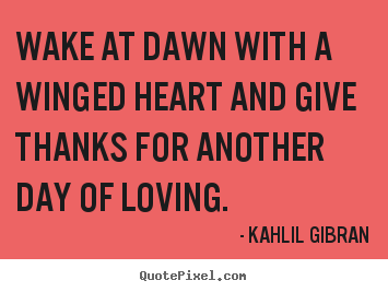 Wake at dawn with a winged heart and give thanks for.. Kahlil Gibran great love quotes