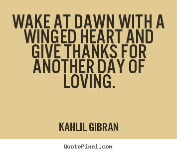 Wake at dawn with a winged heart and give.. Kahlil Gibran good love quotes