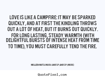 Quotes about love - Love is like a campfire: it may be sparked quickly, and at..