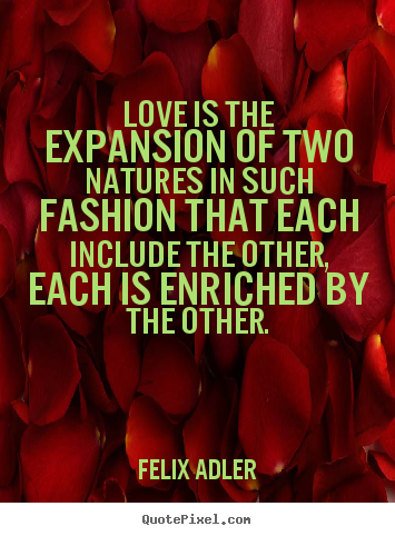 Love is the expansion of two natures in such fashion that.. Felix Adler greatest love quote
