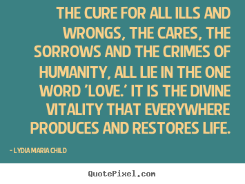 The cure for all ills and wrongs, the cares,.. Lydia Maria Child greatest love quotes