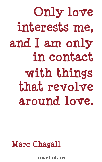 Marc Chagall pictures sayings - Only love interests me, and i am only in contact with things.. - Love quote