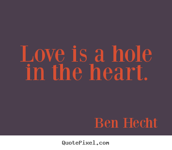Love is a hole in the heart. Ben Hecht  love quote