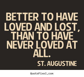 Love quotes - Better to have loved and lost, than to have never loved at all.