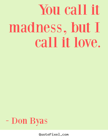 Love quote - You call it madness, but i call it love.