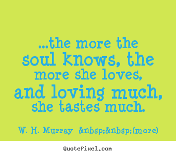 ...the more the soul knows, the more she.. W. H. Murray  &nbsp;&nbsp;(more) greatest love quotes