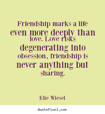 Friendship marks a life even more deeply than love. love risks.. Elie Wiesel famous love quote