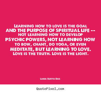 Love quotes - Learning how to love is the goal and the purpose of spiritual..