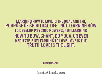 Learning how to love is the goal and the purpose of spiritual life.. Lama Surya Das greatest love quotes