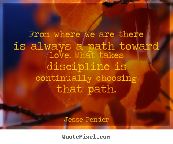 From where we are there is always a path toward.. Jesse Pender greatest love quote