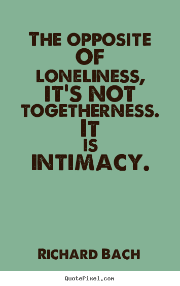The opposite of loneliness, it's not togetherness. it is intimacy... Richard Bach popular love quotes