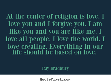 Quote about love - At the center of religion is love. i love you and i forgive..