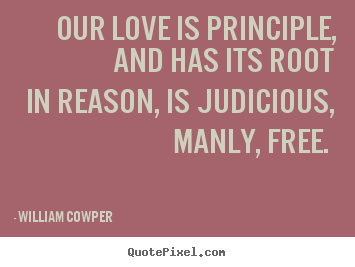 William Cowper picture quotes - Our love is principle, and has its root in reason, is judicious,.. - Love quotes