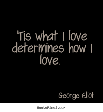 'tis what i love determines how i love.  George Eliot good love quote