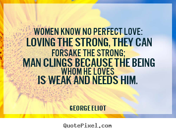Women know no perfect love: loving the strong, they can forsake the.. George Eliot famous love sayings