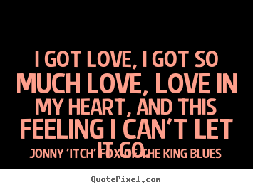 Jonny 'Itch' Fox Of The King Blues picture quote - I got love, i got so much love, love in my heart, and this feeling.. - Love quotes