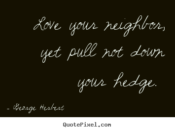 Love your neighbor, yet pull not down your hedge.  George Herbert great love quotes