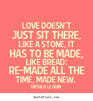 Love doesn't just sit there, like a stone,.. Ursula Le Guin  love quotes