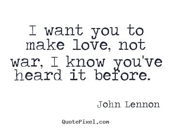 I want you to make love, not war, i know you've.. John Lennon greatest love quote
