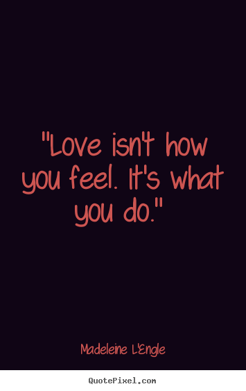 Sayings about love - "love isn't how you feel. it's what you do."