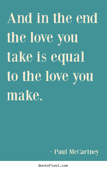 Quote about love - And in the end the love you take is equal to..