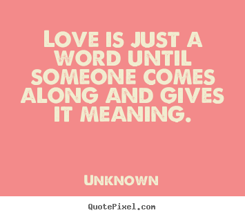 Love is just a word until someone comes along and gives it meaning. Unknown famous love quotes