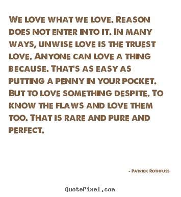 Patrick Rothfuss picture quotes - We love what we love. reason does not enter into it. in many ways,.. - Love quote