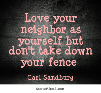 Love your neighbor as yourself but don't take down your fence  Carl Sandburg good love quotes