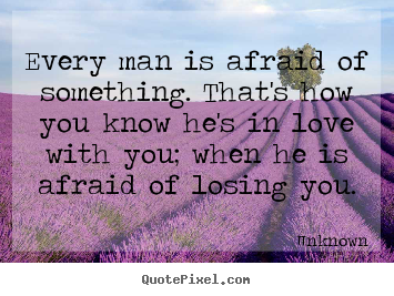 Unknown picture quotes - Every man is afraid of something. that's how you know he's.. - Love quotes