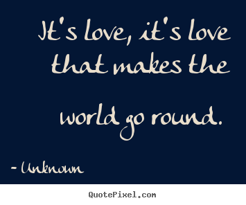 Quotes about love - It's love, it's love that makes the world go..