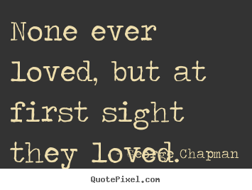 None ever loved, but at first sight they loved... George Chapman great love sayings