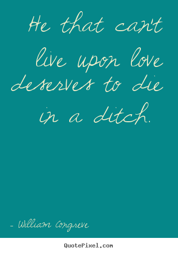 He that can't live upon love deserves to die in.. William Congreve top love quote