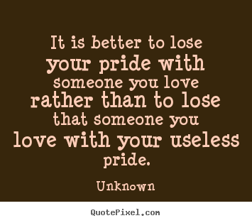 It is better to lose your pride with someone you love rather.. Unknown famous love quotes
