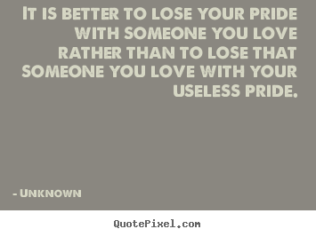 Unknown picture quotes - It is better to lose your pride with someone you love.. - Love quotes