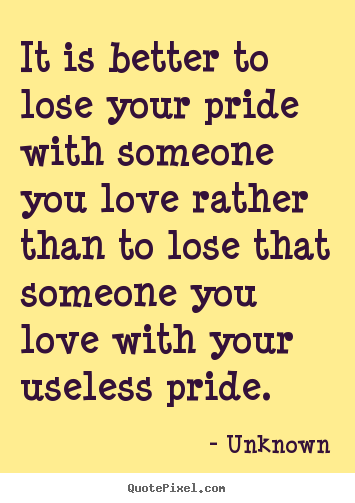 Design picture quotes about love - It is better to lose your pride with someone you love rather..