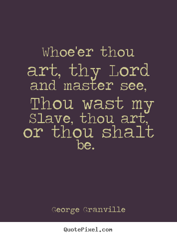 Love quotes - Whoe'er thou art, thy lord and master see, thou wast my..