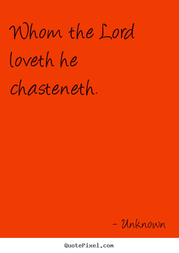Quotes about love - Whom the lord loveth he chasteneth.