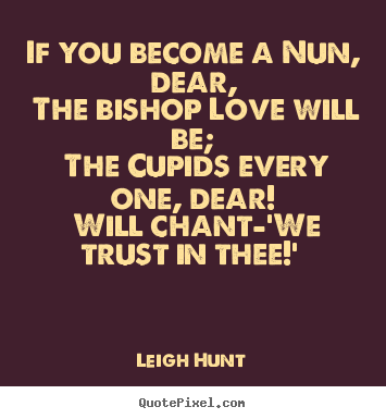 Leigh Hunt picture quotes - If you become a nun, dear, the bishop love.. - Love quotes