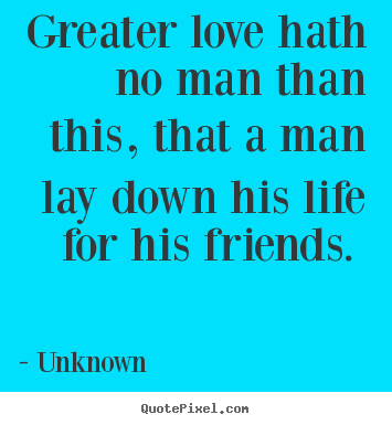 Unknown picture quotes - Greater love hath no man than this, that a man lay down his life for.. - Love quotes