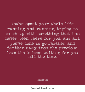 Quotes about love - You've spent your whole life running and running, trying to catch..